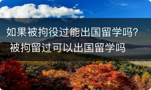 如果被拘役过能出国留学吗？ 被拘留过可以出国留学吗
