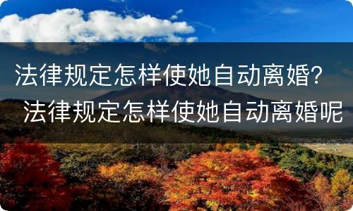 法律规定怎样使她自动离婚？ 法律规定怎样使她自动离婚呢