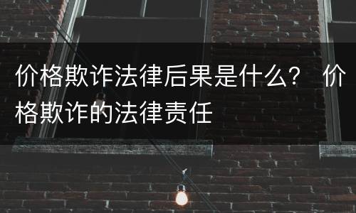 价格欺诈法律后果是什么？ 价格欺诈的法律责任