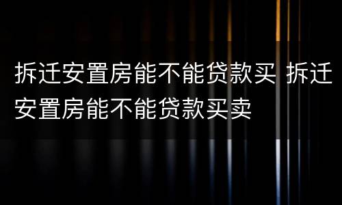 拆迁安置房能不能贷款买 拆迁安置房能不能贷款买卖