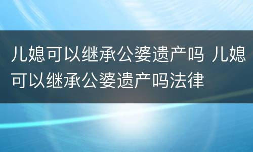 儿媳可以继承公婆遗产吗 儿媳可以继承公婆遗产吗法律