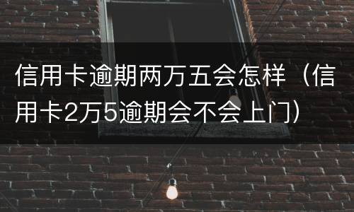 信用卡逾期两万五会怎样（信用卡2万5逾期会不会上门）