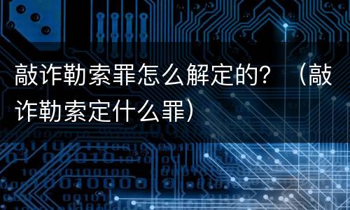 敲诈勒索罪怎么解定的？（敲诈勒索定什么罪）