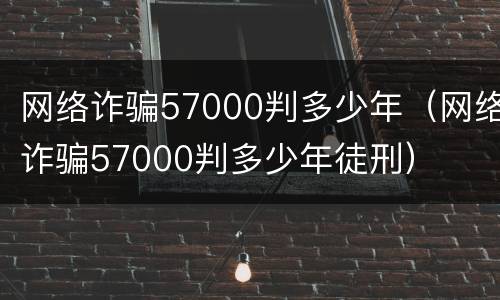 网络诈骗57000判多少年（网络诈骗57000判多少年徒刑）