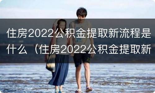 住房2022公积金提取新流程是什么（住房2022公积金提取新流程是什么意思）