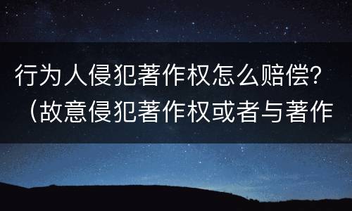 行为人侵犯著作权怎么赔偿？（故意侵犯著作权或者与著作权有关的权利怎么赔偿）