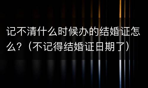 记不清什么时候办的结婚证怎么?（不记得结婚证日期了）