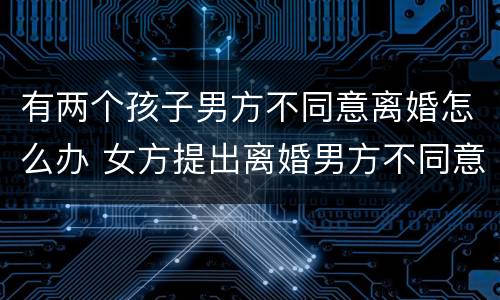 有两个孩子男方不同意离婚怎么办 女方提出离婚男方不同意怎么办有2个小孩