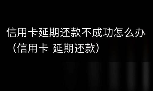 信用卡延期还款不成功怎么办（信用卡 延期还款）