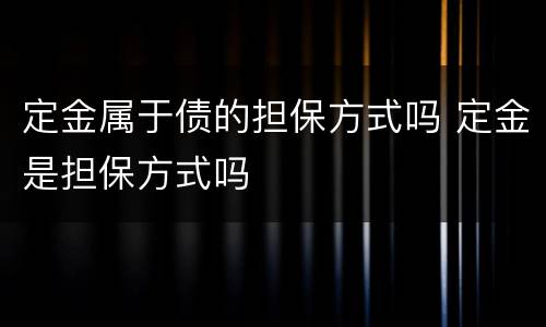 定金属于债的担保方式吗 定金是担保方式吗