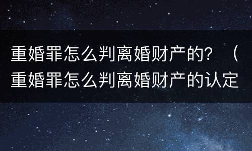 重婚罪怎么判离婚财产的？（重婚罪怎么判离婚财产的认定）