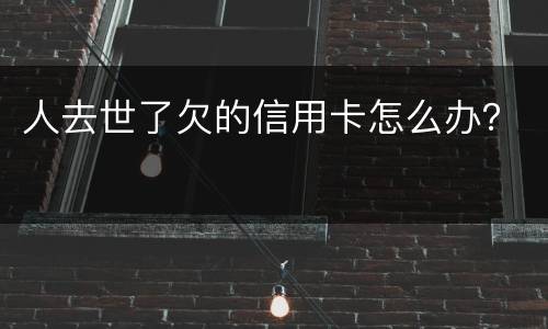 人去世了欠的信用卡怎么办？