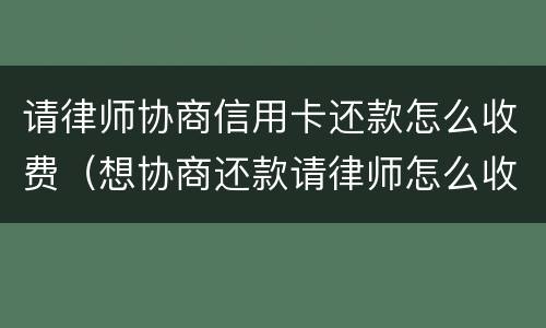 请律师协商信用卡还款怎么收费（想协商还款请律师怎么收费）