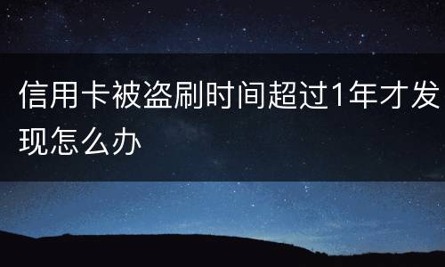 信用卡被盗刷时间超过1年才发现怎么办
