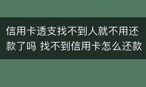 信用卡透支找不到人就不用还款了吗 找不到信用卡怎么还款