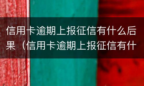 信用卡逾期上报征信有什么后果（信用卡逾期上报征信有什么后果嘛）