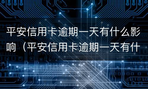 平安信用卡逾期一天有什么影响（平安信用卡逾期一天有什么影响嘛）