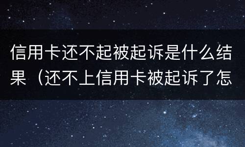 信用卡还不起被起诉是什么结果（还不上信用卡被起诉了怎么办）