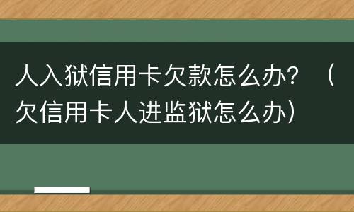 人入狱信用卡欠款怎么办？（欠信用卡人进监狱怎么办）