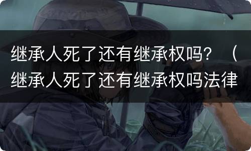继承人死了还有继承权吗？（继承人死了还有继承权吗法律规定）