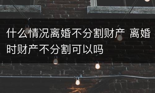 什么情况离婚不分割财产 离婚时财产不分割可以吗
