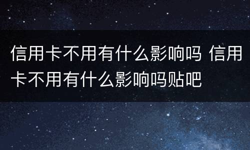 信用卡不用有什么影响吗 信用卡不用有什么影响吗贴吧