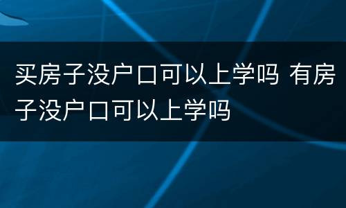 买房子没户口可以上学吗 有房子没户口可以上学吗