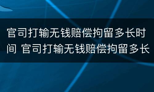 官司打输无钱赔偿拘留多长时间 官司打输无钱赔偿拘留多长时间能出来