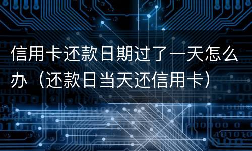 信用卡还款日期过了一天怎么办（还款日当天还信用卡）