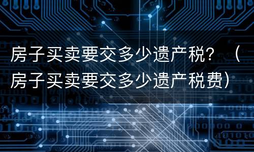 房子买卖要交多少遗产税？（房子买卖要交多少遗产税费）