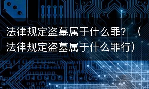 法律规定盗墓属于什么罪？（法律规定盗墓属于什么罪行）