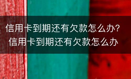 信用卡到期还有欠款怎么办？ 信用卡到期还有欠款怎么办