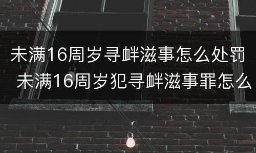 未满16周岁寻衅滋事怎么处罚 未满16周岁犯寻衅滋事罪怎么处理