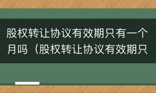 股权转让协议有效期只有一个月吗（股权转让协议有效期只有一个月吗合法吗）