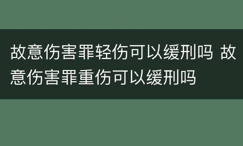 故意伤害罪轻伤可以缓刑吗 故意伤害罪重伤可以缓刑吗