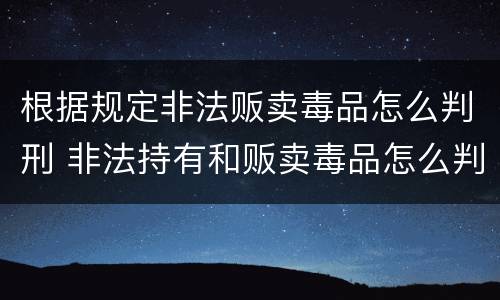 根据规定非法贩卖毒品怎么判刑 非法持有和贩卖毒品怎么判刑