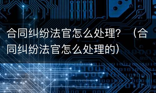 合同纠纷法官怎么处理？（合同纠纷法官怎么处理的）