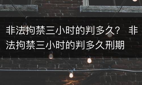 非法拘禁三小时的判多久？ 非法拘禁三小时的判多久刑期