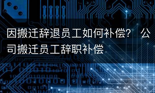 因搬迁辞退员工如何补偿？ 公司搬迁员工辞职补偿