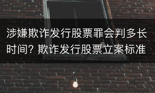 涉嫌欺诈发行股票罪会判多长时间? 欺诈发行股票立案标准