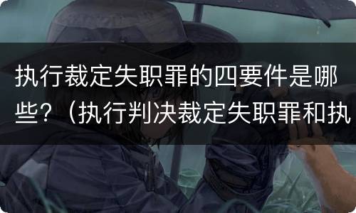 执行裁定失职罪的四要件是哪些?（执行判决裁定失职罪和执行判决裁定滥用职权罪的区别）