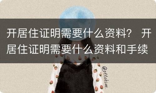 开居住证明需要什么资料？ 开居住证明需要什么资料和手续