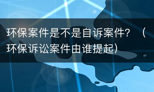 环保案件是不是自诉案件？（环保诉讼案件由谁提起）