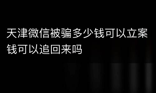 天津微信被骗多少钱可以立案钱可以追回来吗