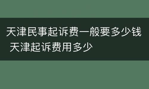 天津民事起诉费一般要多少钱 天津起诉费用多少