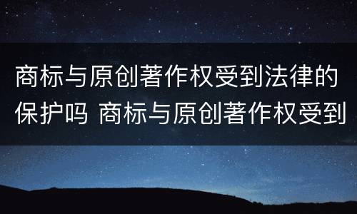 商标与原创著作权受到法律的保护吗 商标与原创著作权受到法律的保护吗