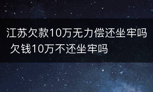 江苏欠款10万无力偿还坐牢吗 欠钱10万不还坐牢吗
