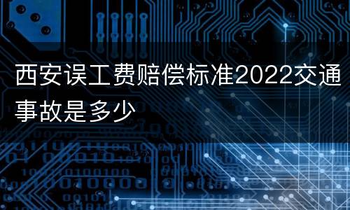 西安误工费赔偿标准2022交通事故是多少