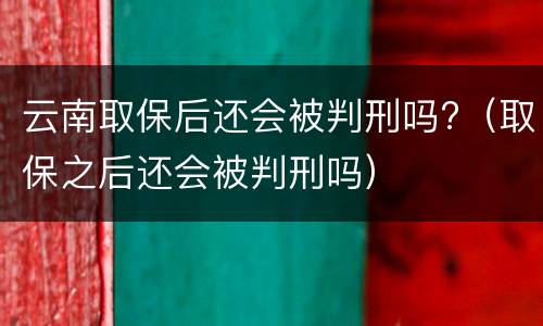 云南取保后还会被判刑吗?（取保之后还会被判刑吗）