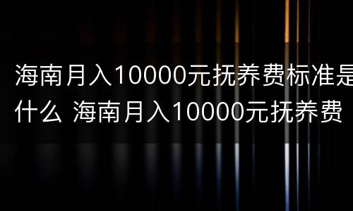 海南月入10000元抚养费标准是什么 海南月入10000元抚养费标准是什么呢